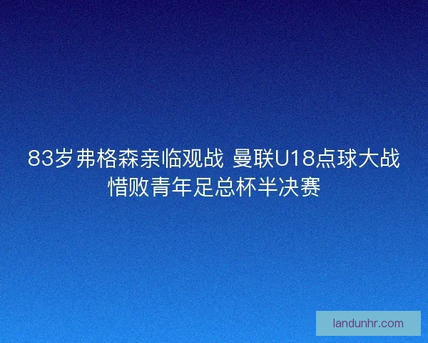 83岁弗格森亲临观战 曼联U18点球大战惜败青年足总杯半决赛 83岁弗格森亲临观战 曼联U18点球大战惜败青年足总杯半决赛