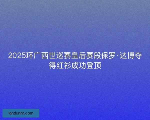 2025环广西世巡赛皇后赛段保罗·达博夺得红衫成功登顶