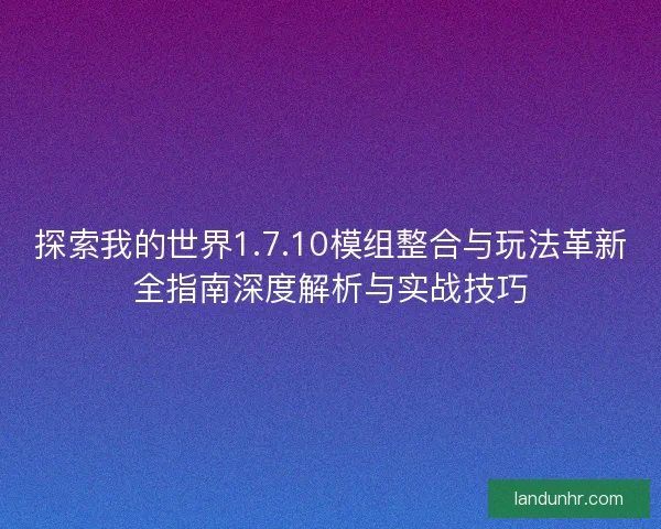 探索我的世界1.7.10模组整合与玩法革新全指南深度解析与实战技巧