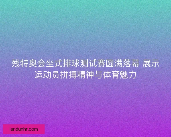 残特奥会坐式排球测试赛圆满落幕 展示运动员拼搏精神与体育魅力