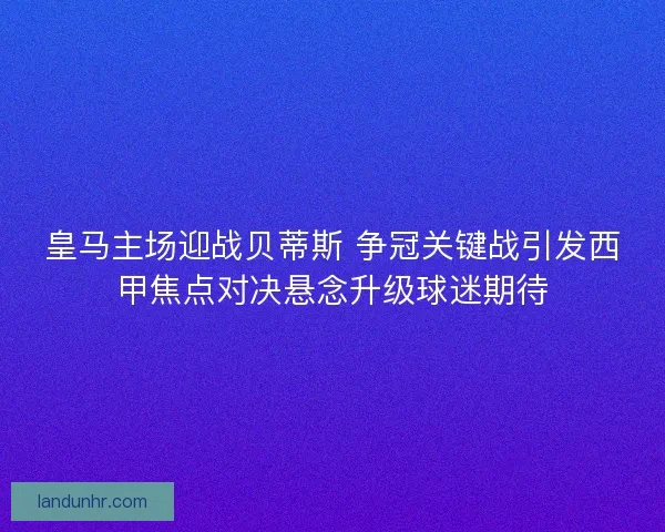 皇马主场迎战贝蒂斯 争冠关键战引发西甲焦点对决悬念升级球迷期待 皇马主场迎战贝蒂斯 争冠关键战引发西甲焦点对决悬念升级球迷期待