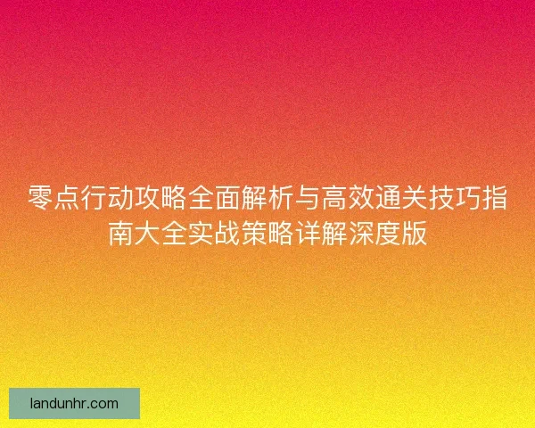 零点行动攻略全面解析与高效通关技巧指南大全实战策略详解深度版