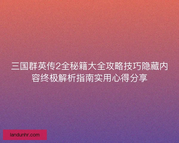 三国群英传2全秘籍大全攻略技巧隐藏内容终极解析指南实用心得分享