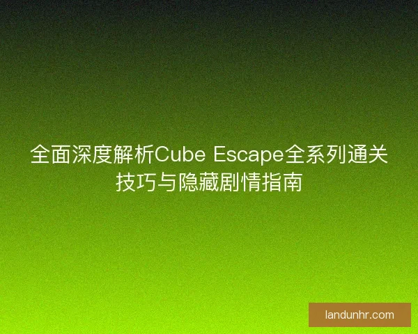 全面深度解析Cube Escape全系列通关技巧与隐藏剧情指南 全面深度解析Cube Escape全系列通关技巧与隐藏剧情指南