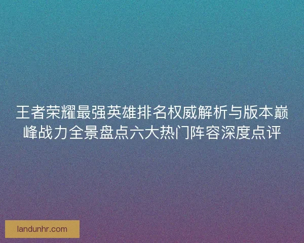 王者荣耀最强英雄排名权威解析与版本巅峰战力全景盘点六大热门阵容深度点评