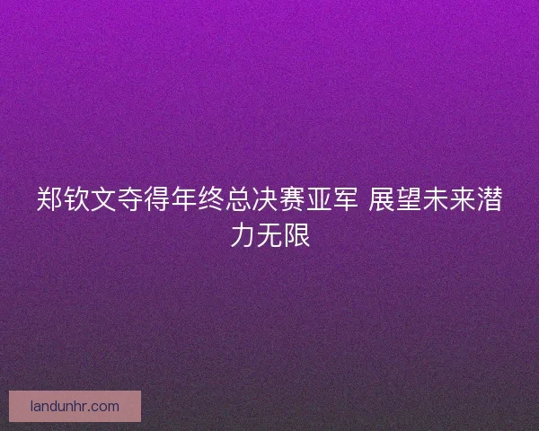 郑钦文夺得年终总决赛亚军 展望未来潜力无限 郑钦文夺得年终总决赛亚军 展望未来潜力无限