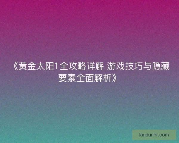《黄金太阳1全攻略详解 游戏技巧与隐藏要素全面解析》