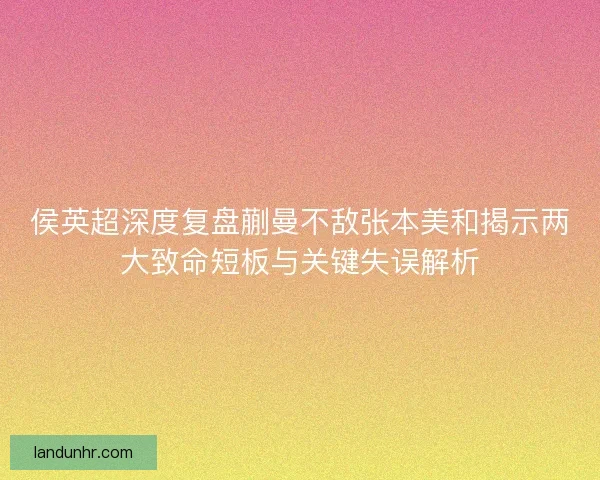 侯英超深度复盘蒯曼不敌张本美和揭示两大致命短板与关键失误解析