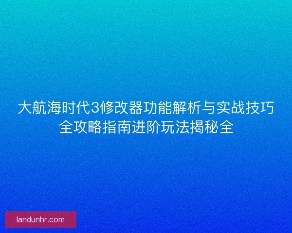 大航海时代3修改器功能解析与实战技巧全攻略指南进阶玩法揭秘全