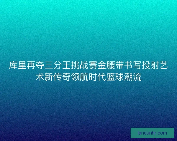 库里再夺三分王挑战赛金腰带书写投射艺术新传奇领航时代篮球潮流