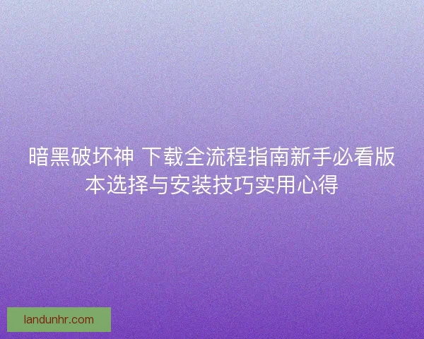 暗黑破坏神 下载全流程指南新手必看版本选择与安装技巧实用心得