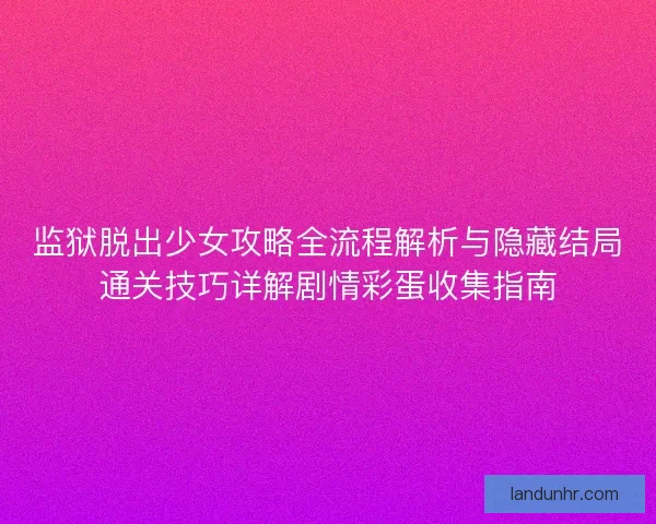 监狱脱出少女攻略全流程解析与隐藏结局通关技巧详解剧情彩蛋收集指南