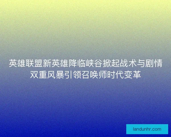 英雄联盟新英雄降临峡谷掀起战术与剧情双重风暴引领召唤师时代变革 英雄联盟新英雄降临峡谷掀起战术与剧情双重风暴引领召唤师时代变革