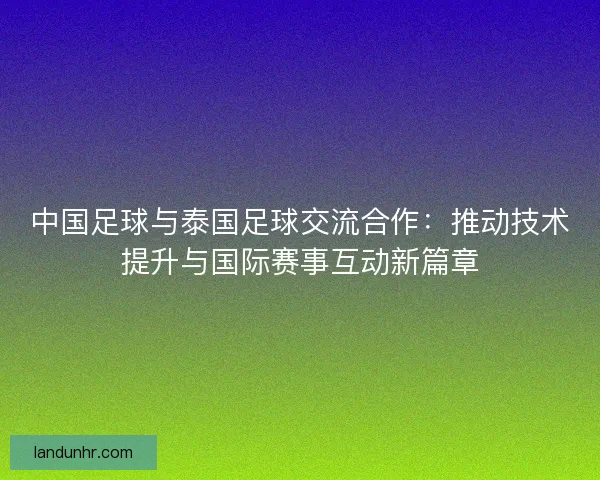 中国足球与泰国足球交流合作：推动技术提升与国际赛事互动新篇章