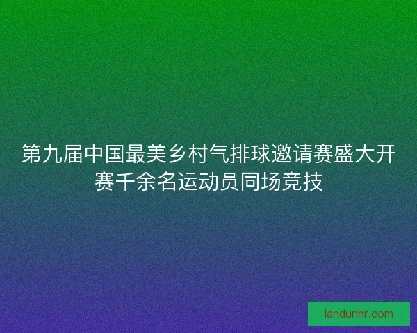 第九届中国最美乡村气排球邀请赛盛大开赛千余名运动员同场竞技