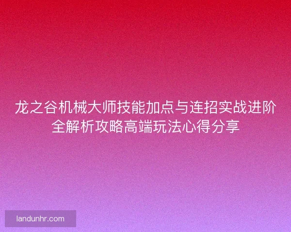 龙之谷机械大师技能加点与连招实战进阶全解析攻略高端玩法心得分享