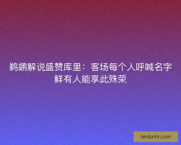 鹈鹕解说盛赞库里:客场每个人呼喊名字鲜有人能享此殊荣 鹈鹕解说盛赞库里:客场每个人呼喊名字鲜有人能享此殊荣