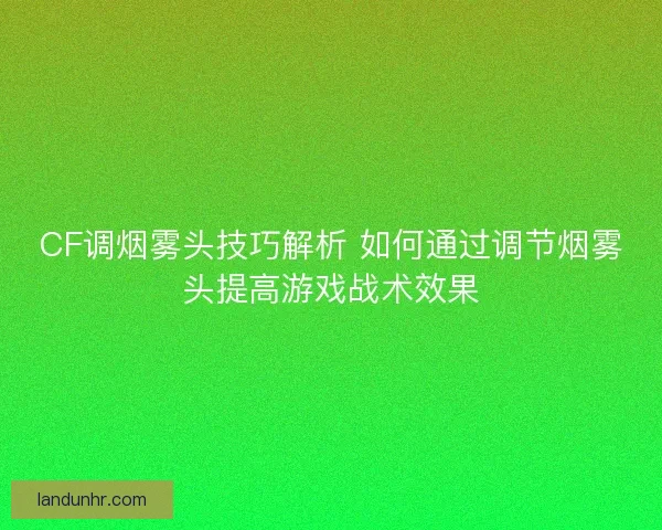 CF调烟雾头技巧解析 如何通过调节烟雾头提高游戏战术效果 CF调烟雾头技巧解析 如何通过调节烟雾头提高游戏战术效果