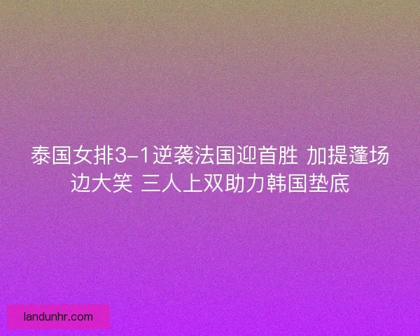 泰国女排3-1逆袭法国迎首胜 加提蓬场边大笑 三人上双助力韩国垫底