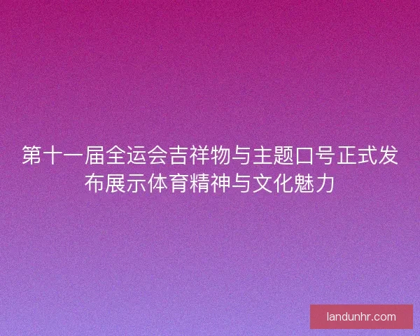 第十一届全运会吉祥物与主题口号正式发布展示体育精神与文化魅力 第十一届全运会吉祥物与主题口号正式发布展示体育精神与文化魅力