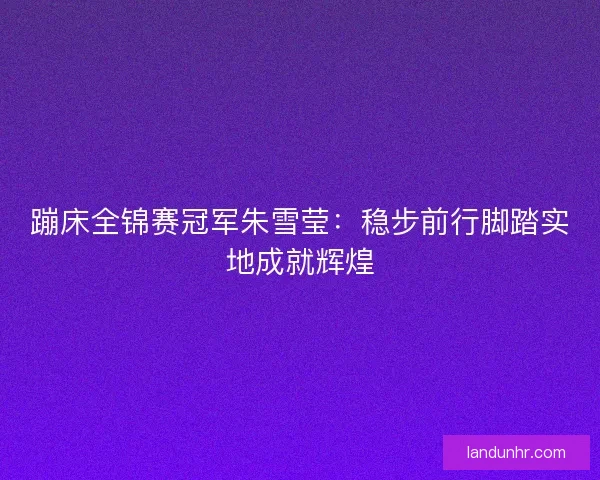 蹦床全锦赛冠军朱雪莹：稳步前行脚踏实地成就辉煌