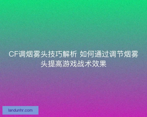 CF调烟雾头技巧解析 如何通过调节烟雾头提高游戏战术效果 CF调烟雾头技巧解析 如何通过调节烟雾头提高游戏战术效果