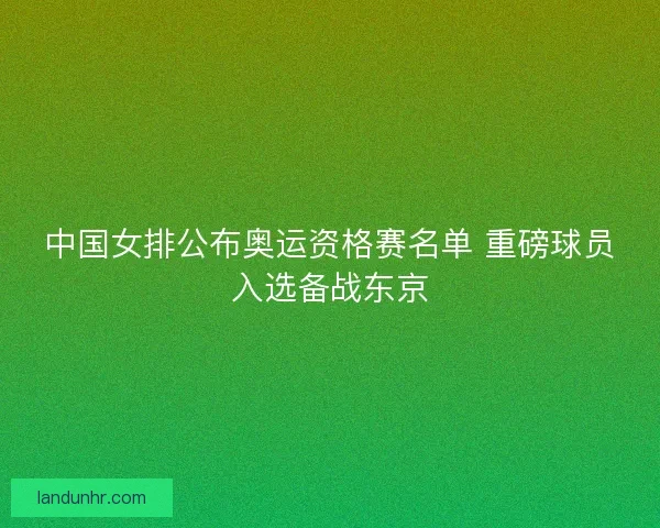 中国女排公布奥运资格赛名单 重磅球员入选备战东京