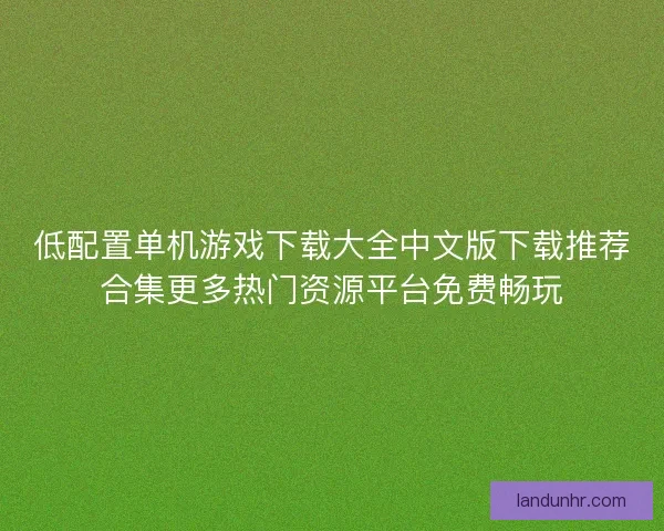 低配置单机游戏下载大全中文版下载推荐合集更多热门资源平台免费畅玩