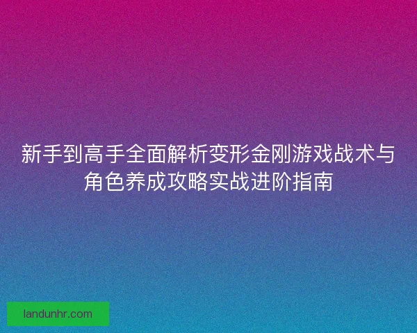 新手到高手全面解析变形金刚游戏战术与角色养成攻略实战进阶指南