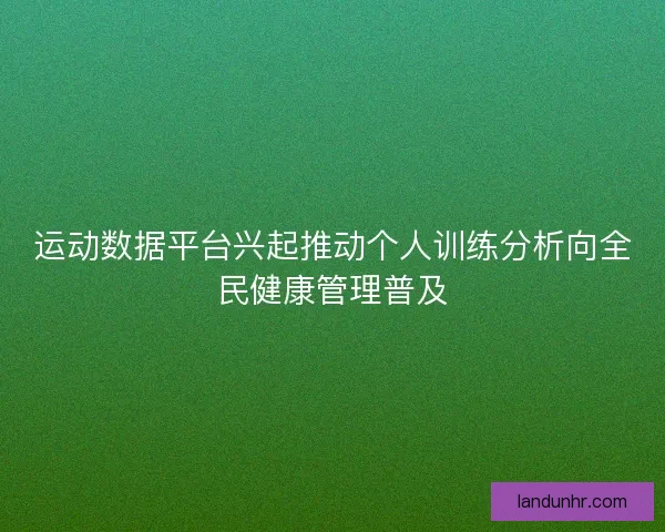 运动数据平台兴起推动个人训练分析向全民健康管理普及