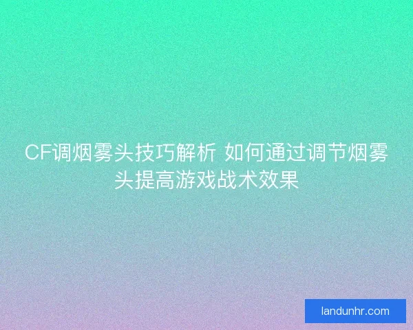 CF调烟雾头技巧解析 如何通过调节烟雾头提高游戏战术效果