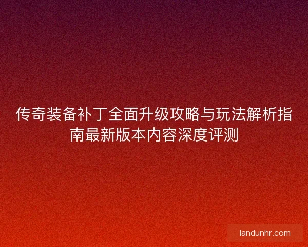 传奇装备补丁全面升级攻略与玩法解析指南最新版本内容深度评测