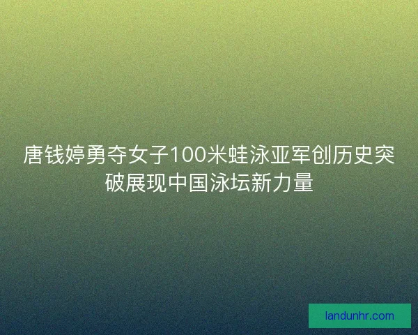 唐钱婷勇夺女子100米蛙泳亚军创历史突破展现中国泳坛新力量