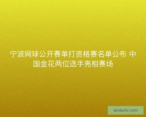 宁波网球公开赛单打资格赛名单公布 中国金花两位选手亮相赛场