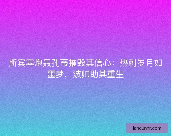 斯宾塞炮轰孔蒂摧毁其信心：热刺岁月如噩梦，波帅助其重生