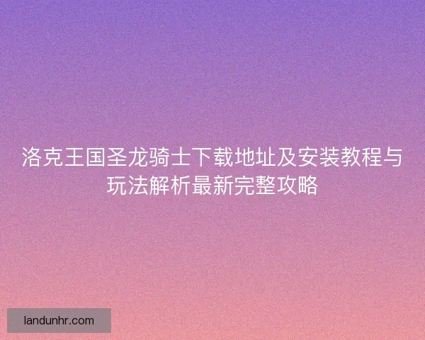 洛克王国圣龙骑士下载地址及安装教程与玩法解析最新完整攻略