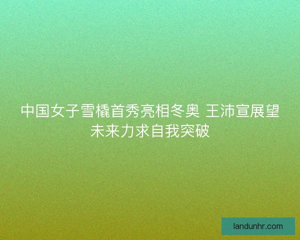 中国女子雪橇首秀亮相冬奥 王沛宣展望未来力求自我突破 中国女子雪橇首秀亮相冬奥 王沛宣展望未来力求自我突破