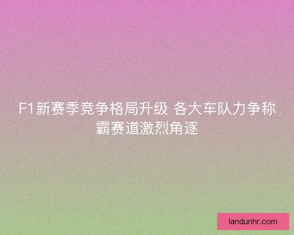 F1新赛季竞争格局升级 各大车队力争称霸赛道激烈角逐