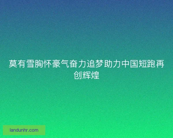 莫有雪胸怀豪气奋力追梦助力中国短跑再创辉煌 莫有雪胸怀豪气奋力追梦助力中国短跑再创辉煌