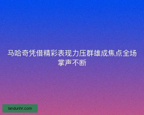 马哈奇凭借精彩表现力压群雄成焦点全场掌声不断