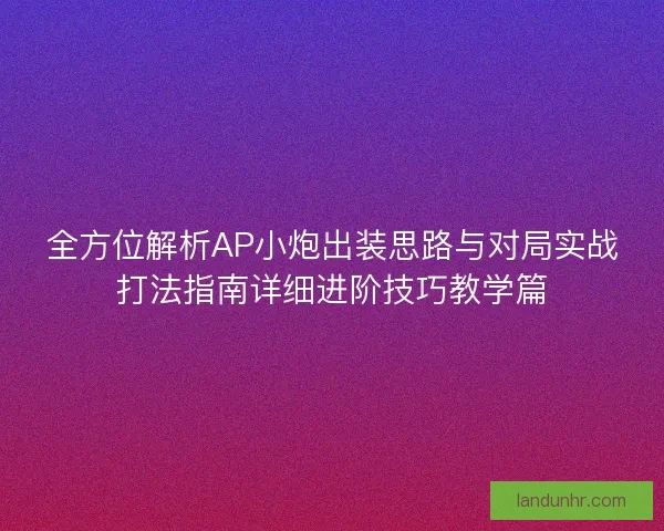 全方位解析AP小炮出装思路与对局实战打法指南详细进阶技巧教学篇